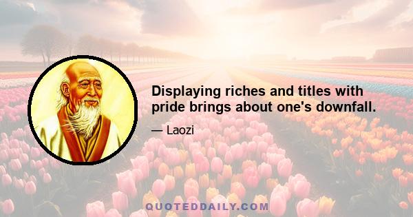 Displaying riches and titles with pride brings about one's downfall.