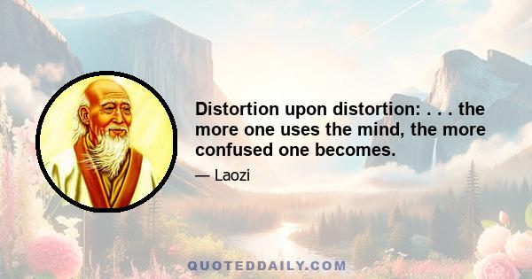 Distortion upon distortion: . . . the more one uses the mind, the more confused one becomes.