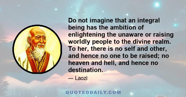 Do not imagine that an integral being has the ambition of enlightening the unaware or raising worldly people to the divine realm. To her, there is no self and other, and hence no one to be raised; no heaven and hell,