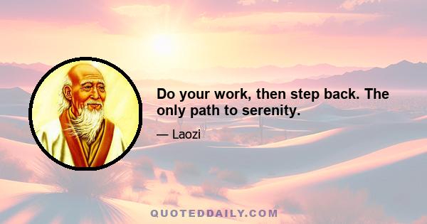 Do your work, then step back. The only path to serenity.