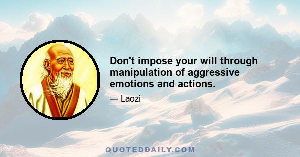 Don't impose your will through manipulation of aggressive emotions and actions.