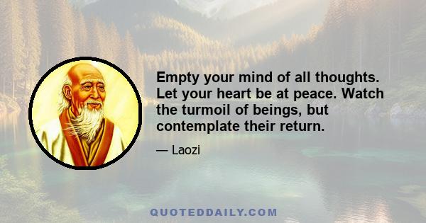 Empty your mind of all thoughts. Let your heart be at peace. Watch the turmoil of beings, but contemplate their return.