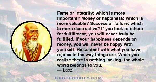 Fame or integrity: which is more important? Money or happiness: which is more valuable? Success or failure: which is more destructive? If you look to others for fulfillment, you will never truly be fulfilled. If your