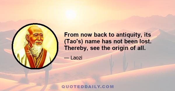 From now back to antiquity, its (Tao's) name has not been lost. Thereby, see the origin of all.