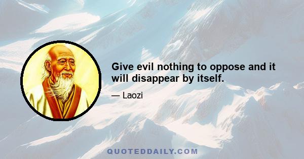 Give evil nothing to oppose and it will disappear by itself.