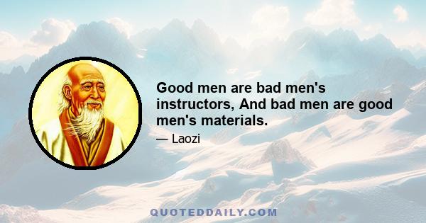 Good men are bad men's instructors, And bad men are good men's materials.