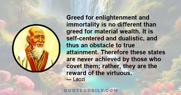 Greed for enlightenment and immortality is no different than greed for material wealth. It is self-centered and dualistic, and thus an obstacle to true attainment. Therefore these states are never achieved by those who