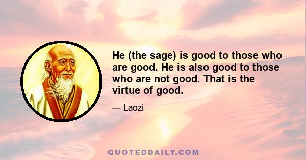 He (the sage) is good to those who are good. He is also good to those who are not good. That is the virtue of good.