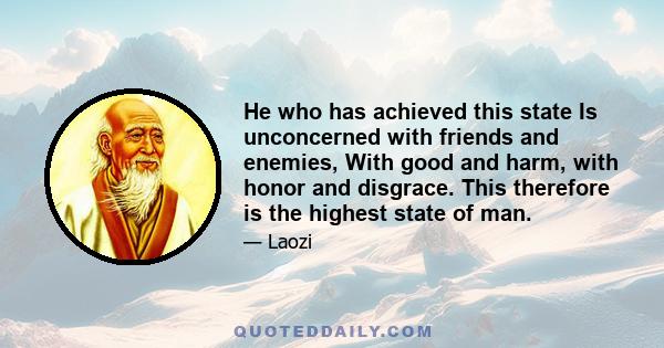 He who has achieved this state Is unconcerned with friends and enemies, With good and harm, with honor and disgrace. This therefore is the highest state of man.