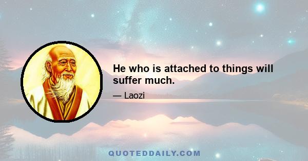 He who is attached to things will suffer much.