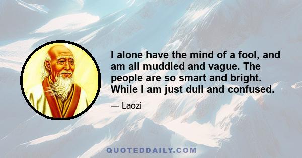 I alone have the mind of a fool, and am all muddled and vague. The people are so smart and bright. While I am just dull and confused.