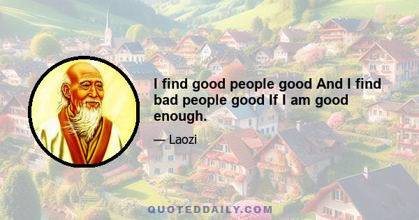 I find good people good And I find bad people good If I am good enough.