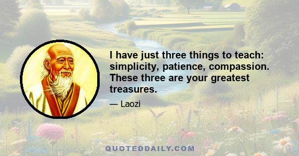 I have just three things to teach: simplicity, patience, compassion. These three are your greatest treasures.