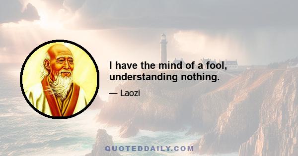 I have the mind of a fool, understanding nothing.