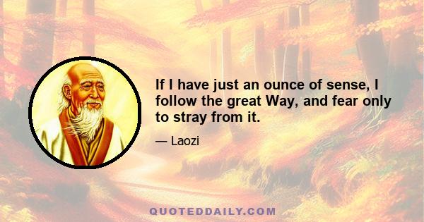 If I have just an ounce of sense, I follow the great Way, and fear only to stray from it.