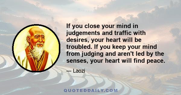 If you close your mind in judgements and traffic with desires, your heart will be troubled. If you keep your mind from judging and aren't led by the senses, your heart will find peace.