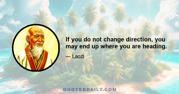 If you do not change direction, you may end up where you are heading.