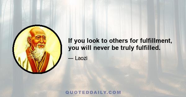 If you look to others for fulfillment, you will never be truly fulfilled.