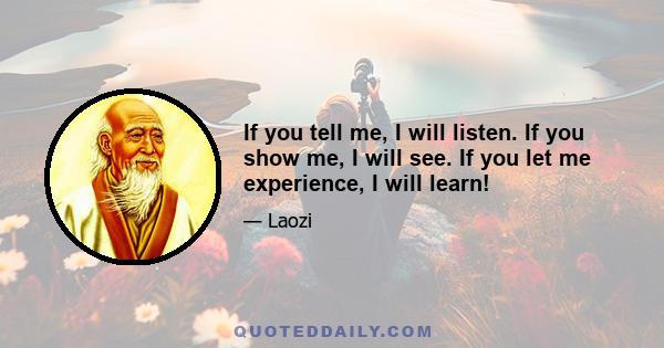 If you tell me, I will listen. If you show me, I will see. If you let me experience, I will learn!