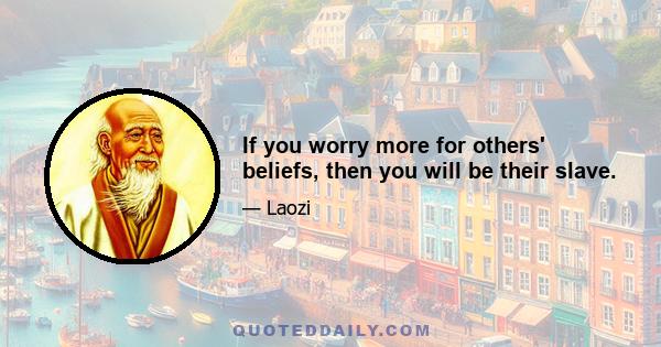 If you worry more for others' beliefs, then you will be their slave.