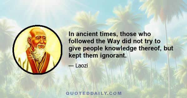 In ancient times, those who followed the Way did not try to give people knowledge thereof, but kept them ignorant.