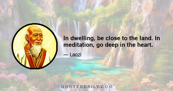 In dwelling, be close to the land. In meditation, go deep in the heart.