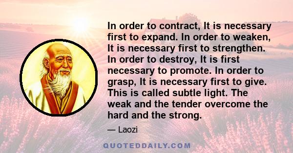 In order to contract, It is necessary first to expand. In order to weaken, It is necessary first to strengthen. In order to destroy, It is first necessary to promote. In order to grasp, It is necessary first to give.