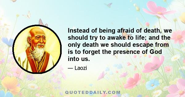 Instead of being afraid of death, we should try to awake to life; and the only death we should escape from is to forget the presence of God into us.