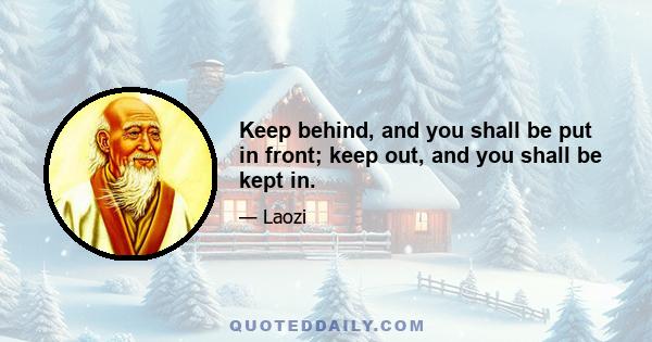 Keep behind, and you shall be put in front; keep out, and you shall be kept in.