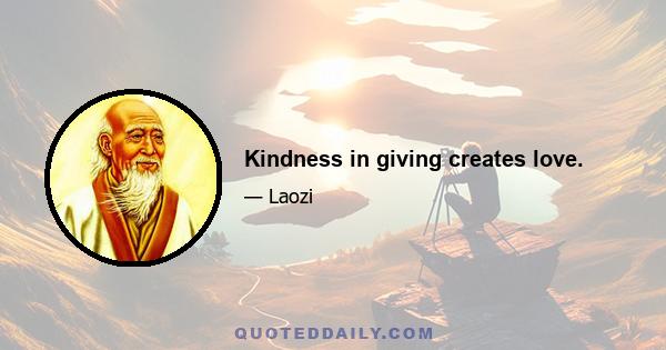 Kindness in giving creates love.