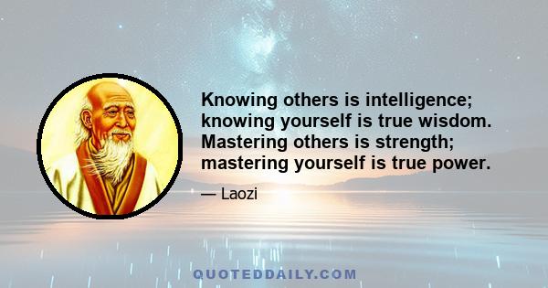 Knowing others is intelligence; knowing yourself is true wisdom. Mastering others is strength; mastering yourself is true power.