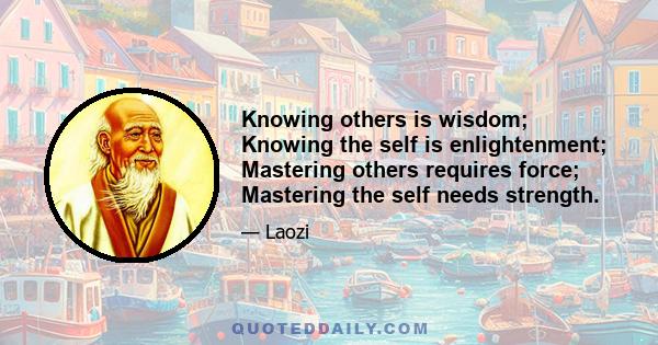 Knowing others is wisdom; Knowing the self is enlightenment; Mastering others requires force; Mastering the self needs strength.