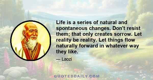 Life is a series of natural and spontaneous changes. Don't resist them; that only creates sorrow. Let reality be reality. Let things flow naturally forward in whatever way they like.