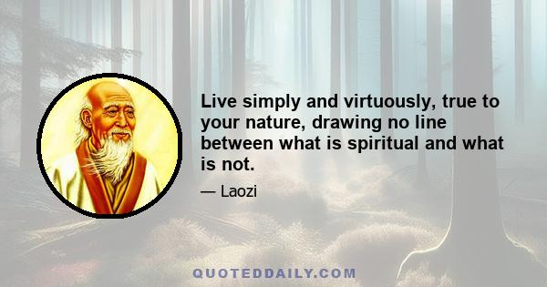 Live simply and virtuously, true to your nature, drawing no line between what is spiritual and what is not.