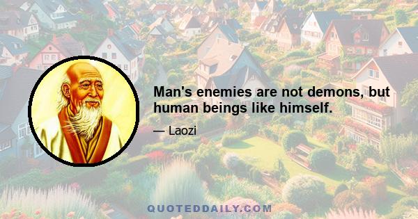 Man's enemies are not demons, but human beings like himself.