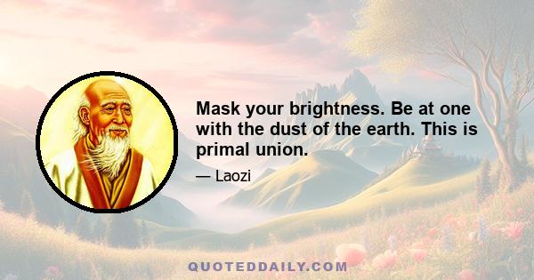 Mask your brightness. Be at one with the dust of the earth. This is primal union.