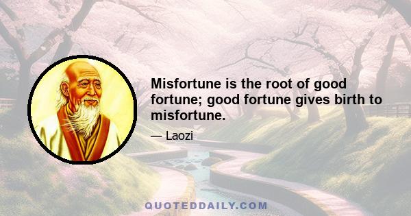 Misfortune is the root of good fortune; good fortune gives birth to misfortune.