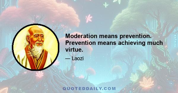 Moderation means prevention. Prevention means achieving much virtue.