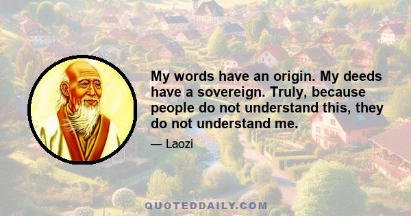 My words have an origin. My deeds have a sovereign. Truly, because people do not understand this, they do not understand me.