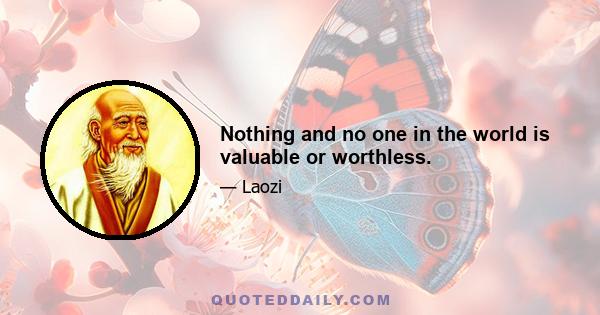 Nothing and no one in the world is valuable or worthless.