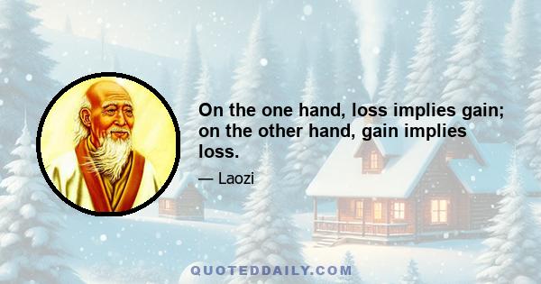 On the one hand, loss implies gain; on the other hand, gain implies loss.