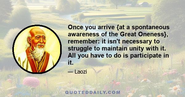 Once you arrive {at a spontaneous awareness of the Great Oneness}, remember: it isn't necessary to struggle to maintain unity with it. All you have to do is participate in it.