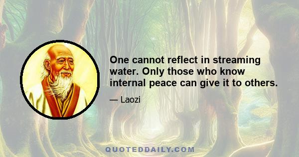 One cannot reflect in streaming water. Only those who know internal peace can give it to others.