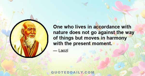 One who lives in accordance with nature does not go against the way of things but moves in harmony with the present moment.