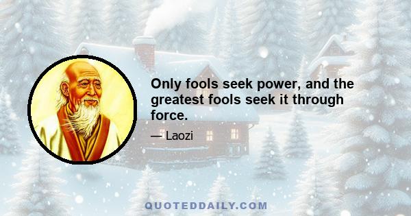 Only fools seek power, and the greatest fools seek it through force.