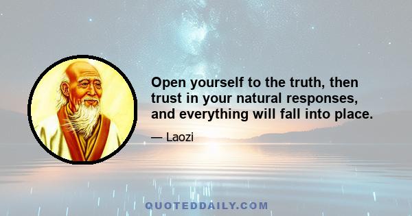 Open yourself to the truth, then trust in your natural responses, and everything will fall into place.