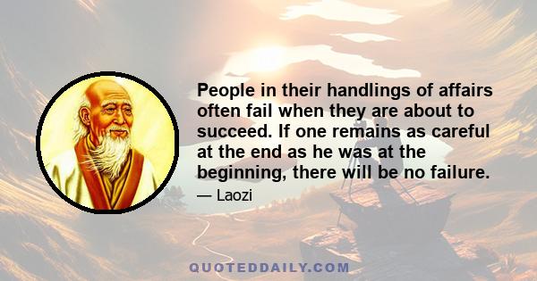 People in their handlings of affairs often fail when they are about to succeed. If one remains as careful at the end as he was at the beginning, there will be no failure.