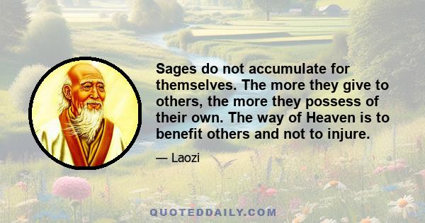 Sages do not accumulate for themselves. The more they give to others, the more they possess of their own. The way of Heaven is to benefit others and not to injure.