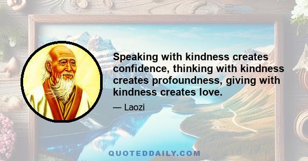 Speaking with kindness creates confidence, thinking with kindness creates profoundness, giving with kindness creates love.