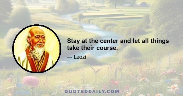 Stay at the center and let all things take their course.